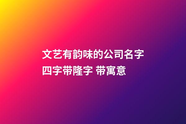 文艺有韵味的公司名字四字带隆字 带寓意-第1张-公司起名-玄机派